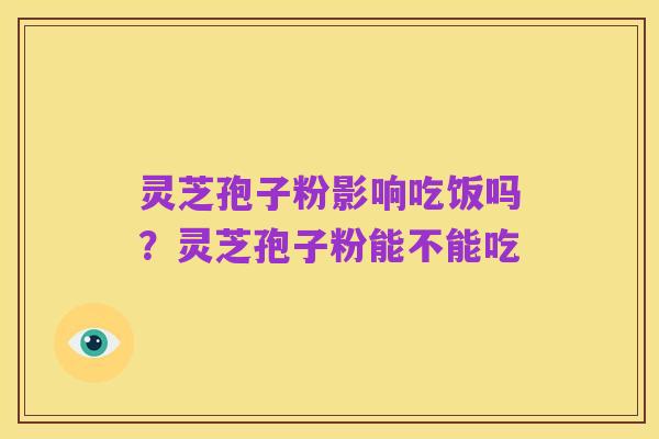 灵芝孢子粉影响吃饭吗?灵芝孢子粉能不能吃