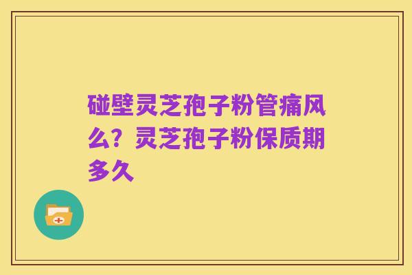 碰壁灵芝孢子粉管痛风么?灵芝孢子粉保质期多久