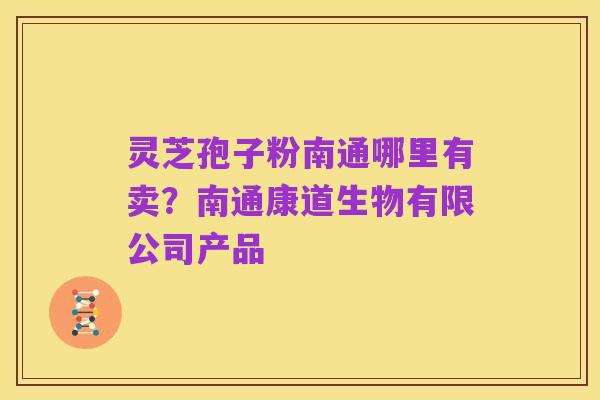 灵芝孢子粉南通哪里有卖?南通康道生物有限公司产品