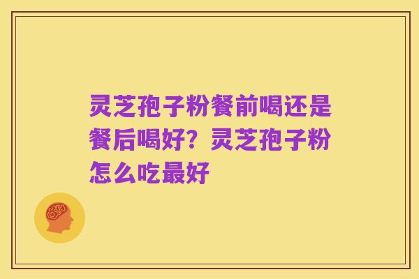 灵芝孢子粉餐前喝还是餐后喝好?灵芝孢子粉怎么吃最好