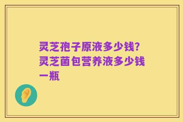 灵芝孢子原液多少钱?灵芝菌包营养液多少钱一瓶