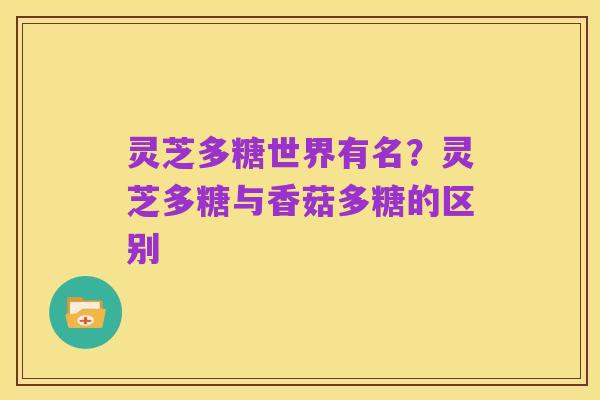 灵芝多糖世界有名?灵芝多糖与香菇多糖的区别