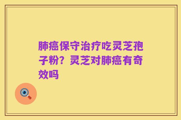 肺癌保守治疗吃灵芝孢子粉?灵芝对肺癌有奇效吗