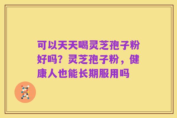 可以天天喝灵芝孢子粉好吗?灵芝孢子粉,健康人也能长期服用吗