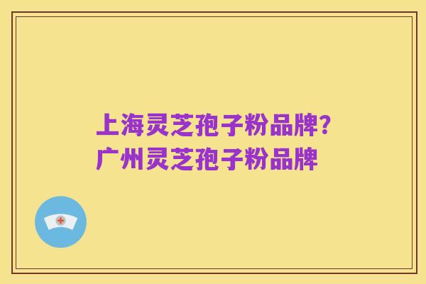 上海灵芝孢子粉品牌?广州灵芝孢子粉品牌