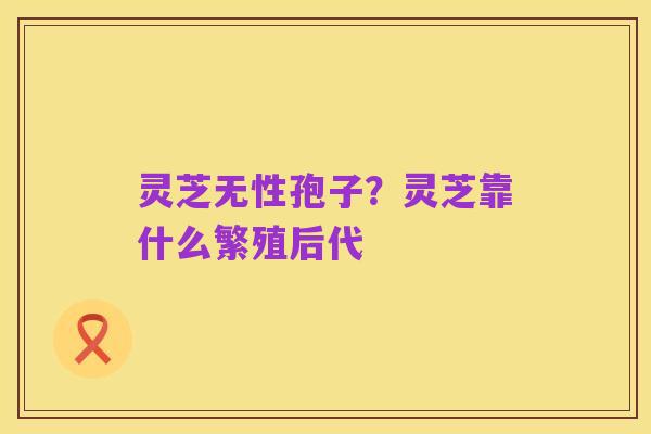 灵芝无性孢子？灵芝靠什么繁殖后代