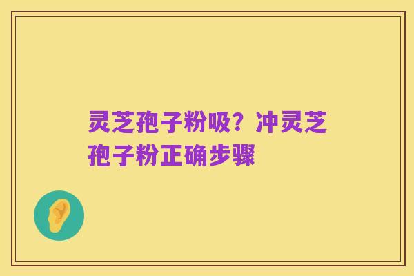 灵芝孢子粉吸？冲灵芝孢子粉正确步骤