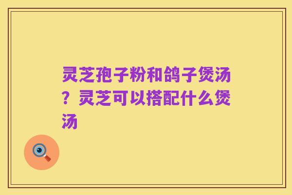 灵芝孢子粉和鸽子煲汤?灵芝可以搭配什么煲汤