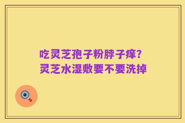 吃灵芝孢子粉脖子痒?灵芝水湿敷要不要洗掉