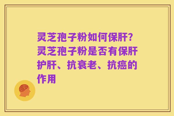 灵芝孢子粉如何保肝?灵芝孢子粉是否有保肝护肝、抗衰老、抗癌的作用