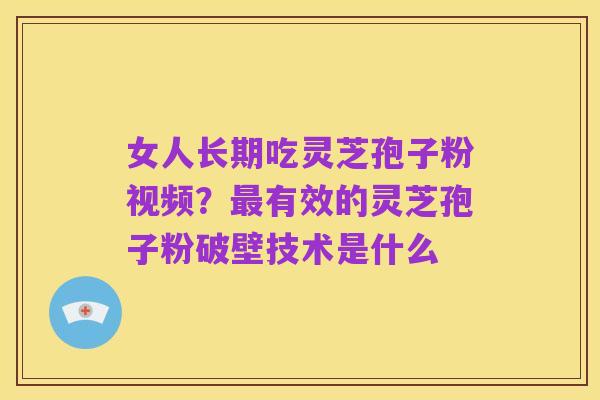 女人长期吃灵芝孢子粉视频？最有效的灵芝孢子粉破壁技术是什么