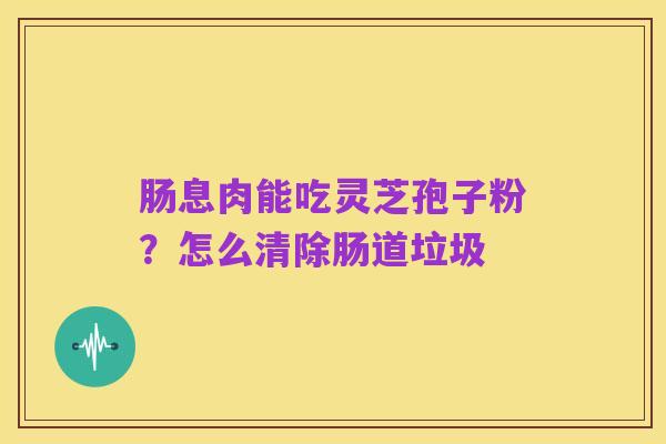 肠息肉能吃灵芝孢子粉？怎么清除肠道垃圾