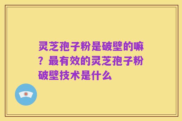 灵芝孢子粉是破壁的嘛?最有效的灵芝孢子粉破壁技术是什么