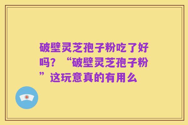 破壁灵芝孢子粉吃了好吗?“破壁灵芝孢子粉”这玩意真的有用么