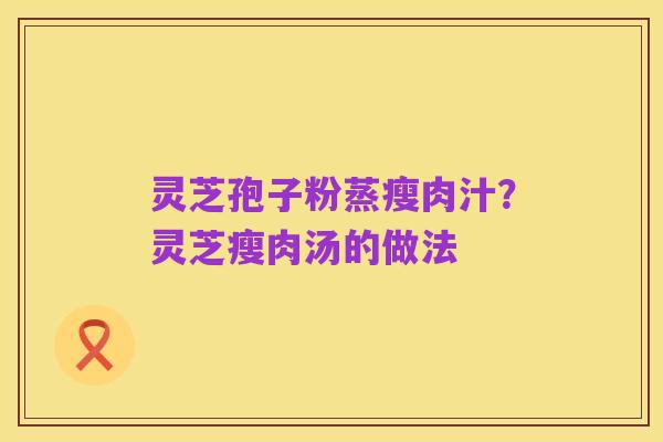 灵芝孢子粉蒸瘦肉汁?灵芝瘦肉汤的做法