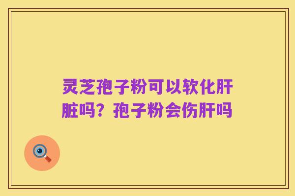 灵芝孢子粉可以软化肝脏吗？孢子粉会伤肝吗