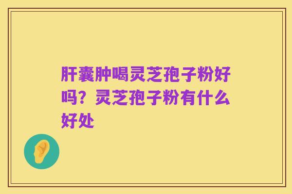 肝囊肿喝灵芝孢子粉好吗?灵芝孢子粉有什么好处