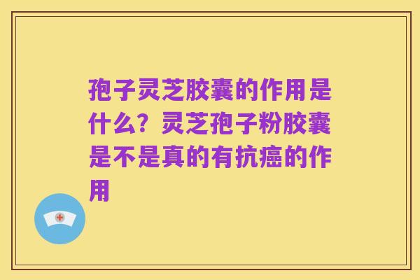 孢子灵芝胶囊的作用是什么?灵芝孢子粉胶囊是不是真的有抗癌的作用