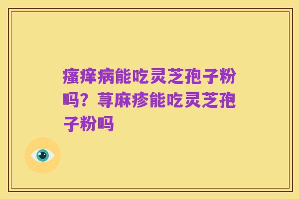 瘙痒病能吃灵芝孢子粉吗？荨麻疹能吃灵芝孢子粉吗