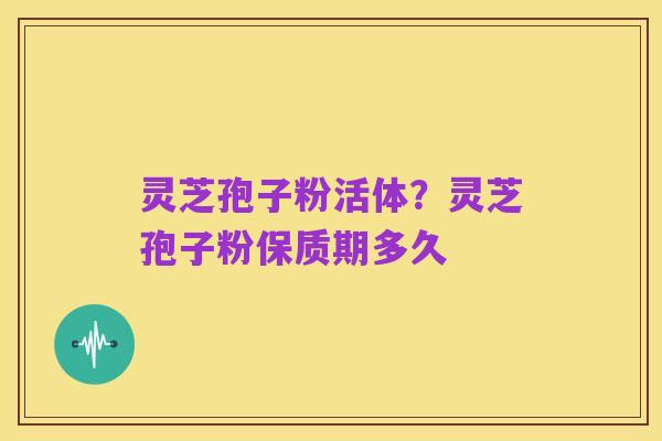 灵芝孢子粉活体?灵芝孢子粉保质期多久