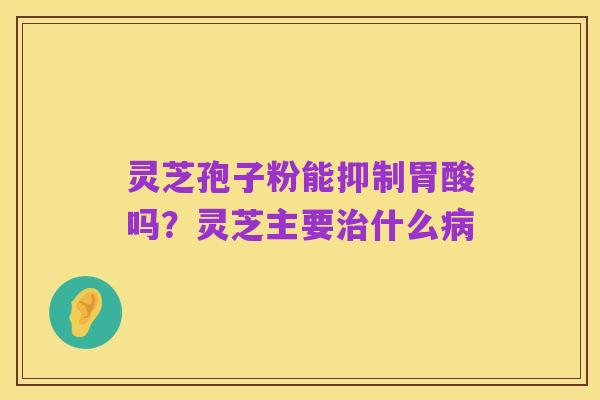 灵芝孢子粉能抑制胃酸吗？灵芝主要治什么病