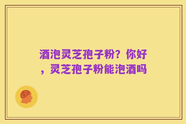 酒泡灵芝孢子粉？你好，灵芝孢子粉能泡酒吗