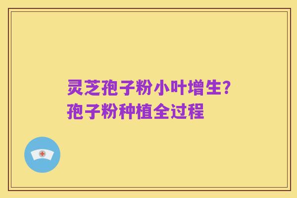 灵芝孢子粉小叶增生？孢子粉种植全过程