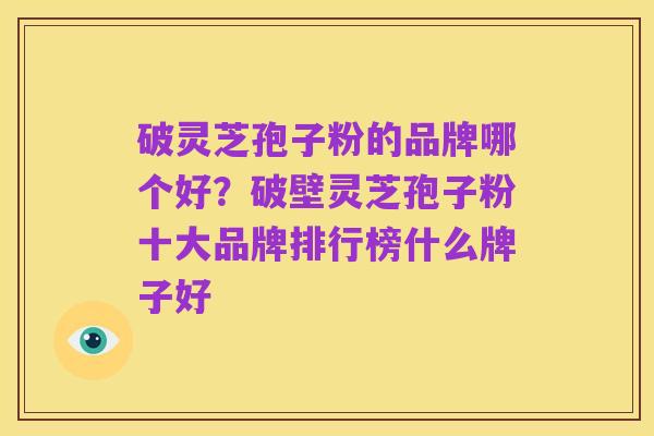 破灵芝孢子粉的品牌哪个好?破壁灵芝孢子粉十大品牌排行榜什么牌子好
