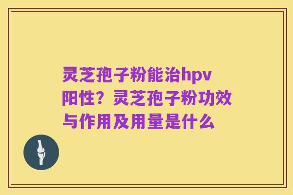灵芝孢子粉能治hpv阳性？灵芝孢子粉功效与作用及用量是什么