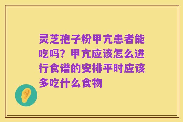 灵芝孢子粉甲亢患者能吃吗?甲亢应该怎么进行食谱的安排平时应该多吃什么食物