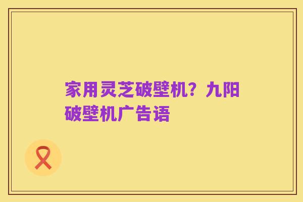 家用灵芝破壁机？九阳破壁机广告语
