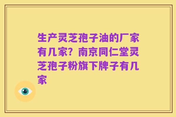 生产灵芝孢子油的厂家有几家？南京同仁堂灵芝孢子粉旗下牌子有几家