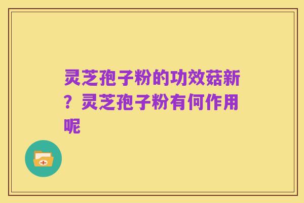 灵芝孢子粉的功效菇新？灵芝孢子粉有何作用呢