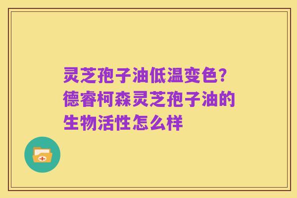 灵芝孢子油低温变色?德睿柯森灵芝孢子油的生物活性怎么样