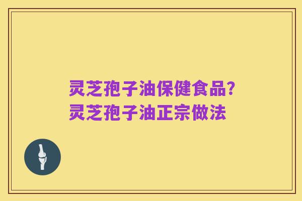 灵芝孢子油保健食品?灵芝孢子油正宗做法