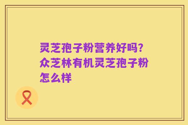 灵芝孢子粉营养好吗?众芝林有机灵芝孢子粉怎么样