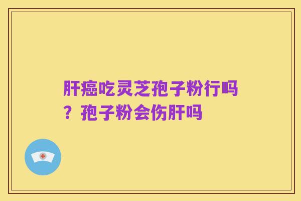 肝癌吃灵芝孢子粉行吗?孢子粉会伤肝吗