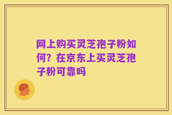 网上购买灵芝孢子粉如何?在京东上买灵芝孢子粉可靠吗