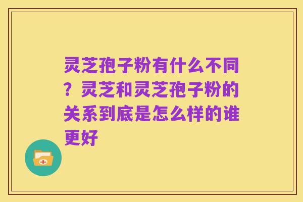灵芝孢子粉有什么不同？灵芝和灵芝孢子粉的关系到底是怎么样的谁更好