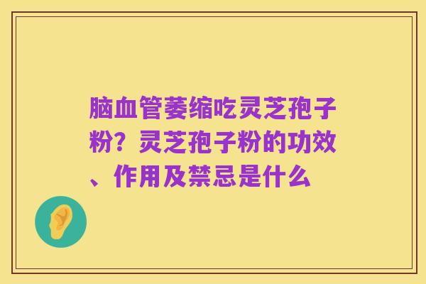 脑血管萎缩吃灵芝孢子粉?灵芝孢子粉的功效、作用及禁忌是什么