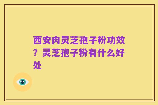 西安肉灵芝孢子粉功效？灵芝孢子粉有什么好处