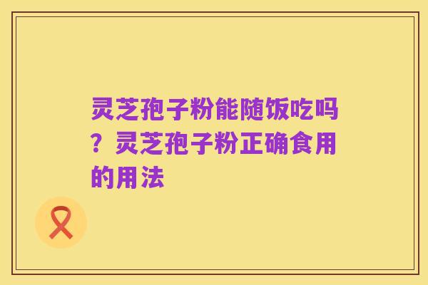 灵芝孢子粉能随饭吃吗?灵芝孢子粉正确食用的用法