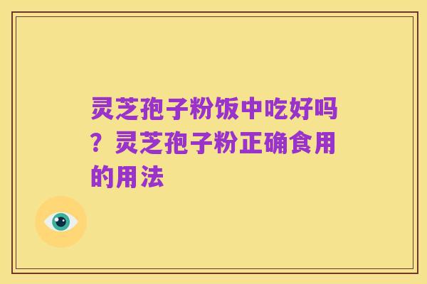 灵芝孢子粉饭中吃好吗?灵芝孢子粉正确食用的用法