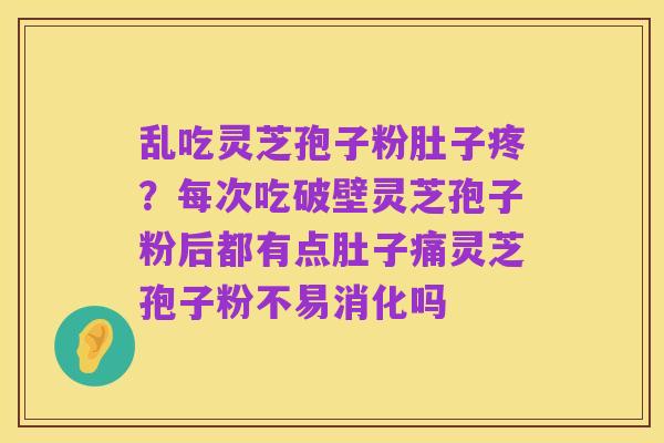 乱吃灵芝孢子粉肚子疼?每次吃破壁灵芝孢子粉后都有点肚子痛灵芝孢子粉不易消化吗