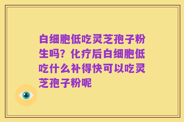 白细胞低吃灵芝孢子粉生吗？化疗后白细胞低吃什么补得快可以吃灵芝孢子粉呢