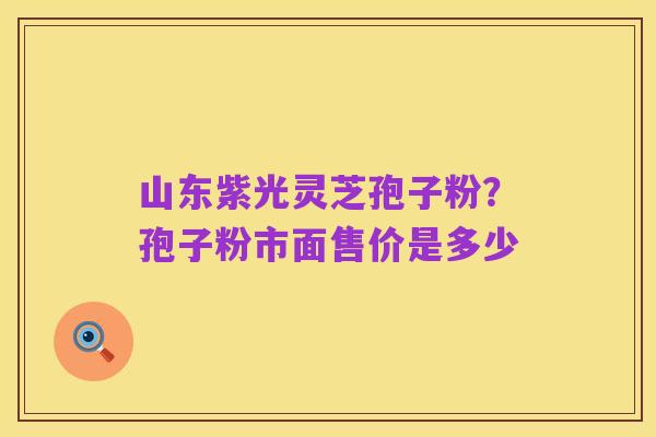 山东紫光灵芝孢子粉?孢子粉市面售价是多少