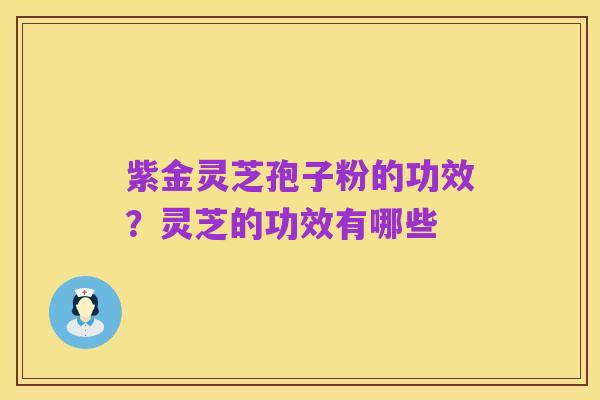 紫金灵芝孢子粉的功效?灵芝的功效有哪些