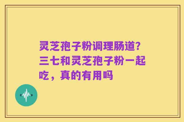 灵芝孢子粉调理肠道?三七和灵芝孢子粉一起吃,真的有用吗