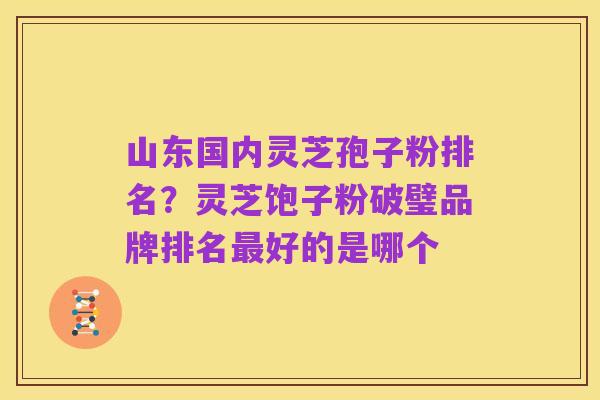 山东国内灵芝孢子粉排名？灵芝饱子粉破璧品牌排名最好的是哪个