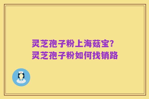 灵芝孢子粉上海菇宝？灵芝孢子粉如何找销路